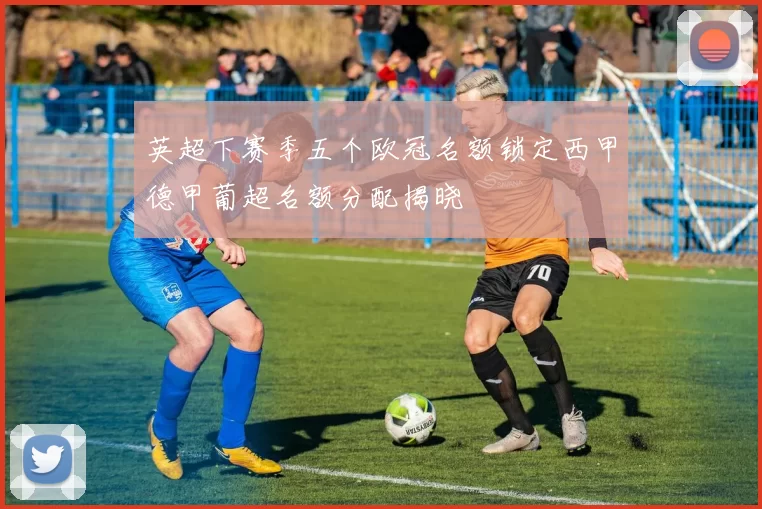 英超下赛季五个欧冠名额锁定西甲德甲葡超名额分配揭晓