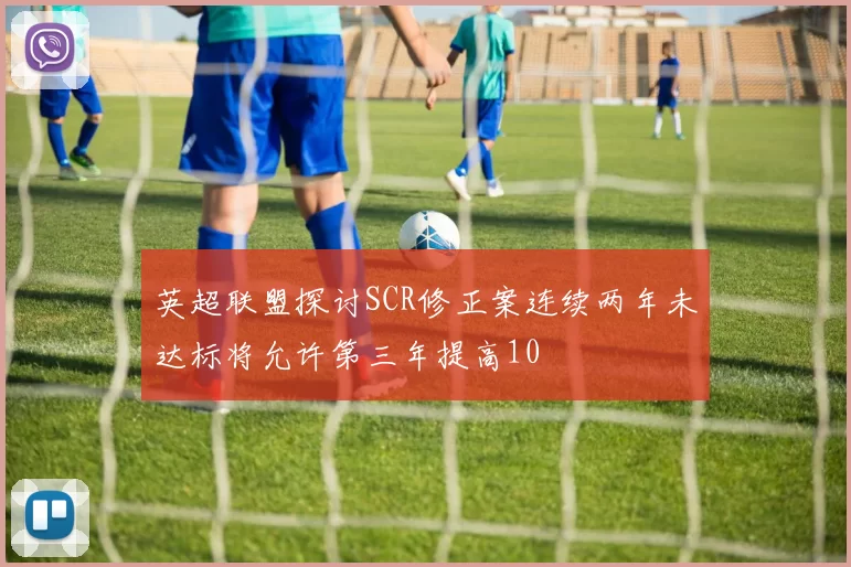 英超联盟探讨SCR修正案连续两年未达标将允许第三年提高10