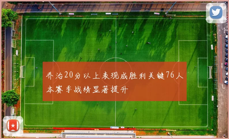 乔治20分以上表现成胜利关键76人本赛季战绩显著提升