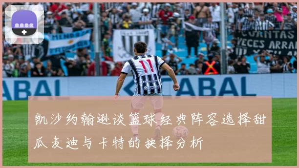 凯沙约翰逊谈篮球经典阵容选择甜瓜麦迪与卡特的抉择分析