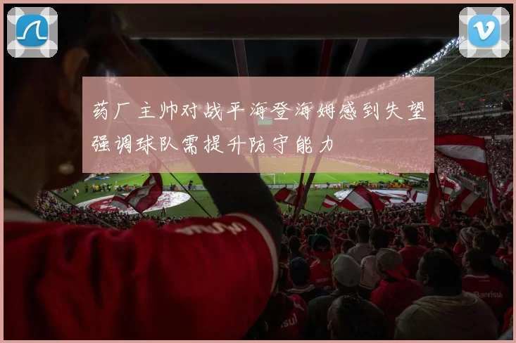 药厂主帅对战平海登海姆感到失望强调球队需提升防守能力