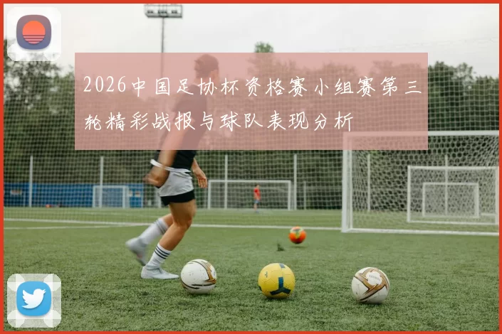 2026中国足协杯资格赛小组赛第三轮精彩战报与球队表现分析