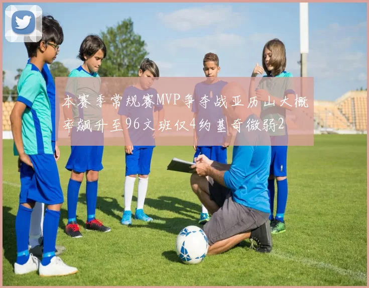 本赛季常规赛MVP争夺战亚历山大概率飙升至96文班仅4约基奇微弱2