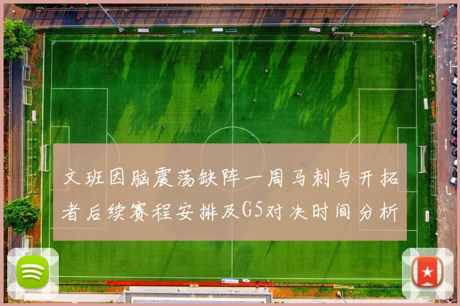 文班因脑震荡缺阵一周马刺与开拓者后续赛程安排及G5对决时间分析