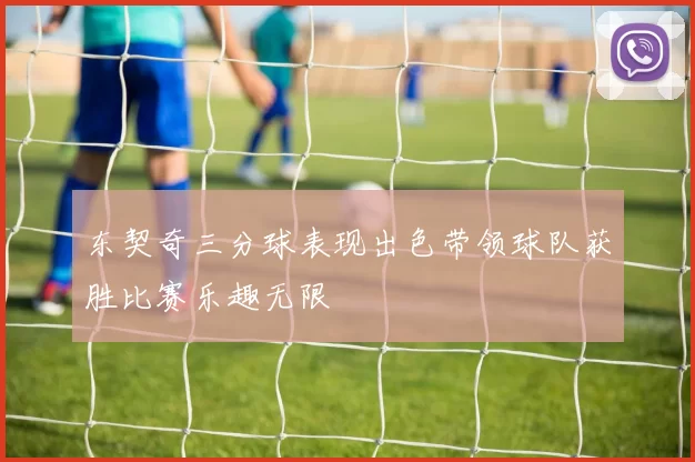东契奇三分球表现出色带领球队获胜比赛乐趣无限