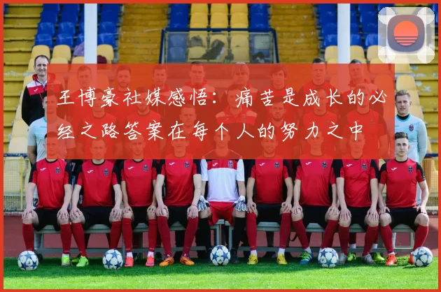 王博豪社媒感悟：痛苦是成长的必经之路答案在每个人的努力之中