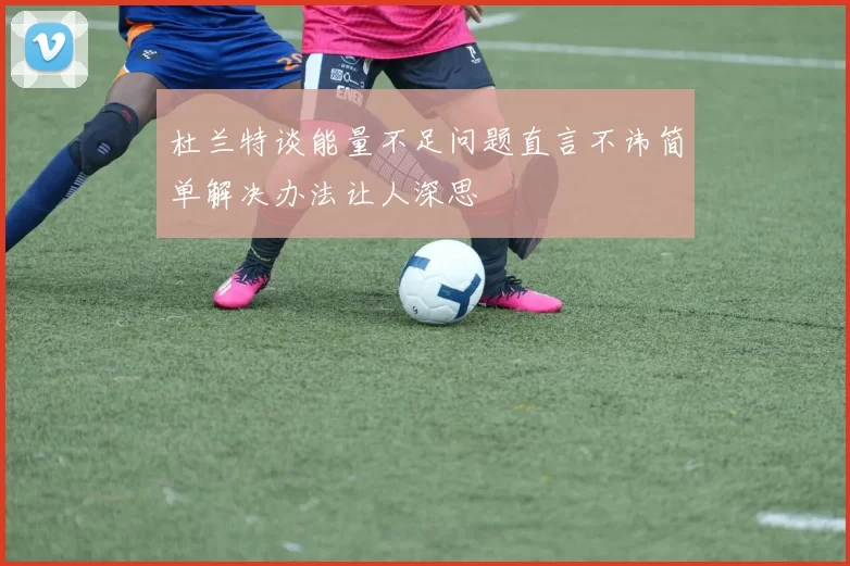杜兰特谈能量不足问题直言不讳简单解决办法让人深思