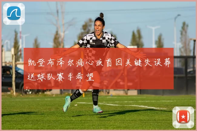 凯登布泽尔痛心疾首因关键失误葬送球队赛季希望