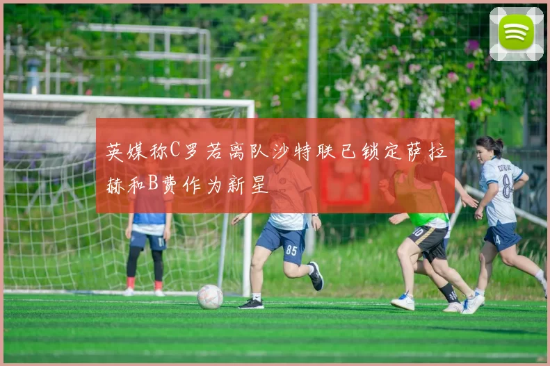 英媒称C罗若离队沙特联已锁定萨拉赫和B费作为新星