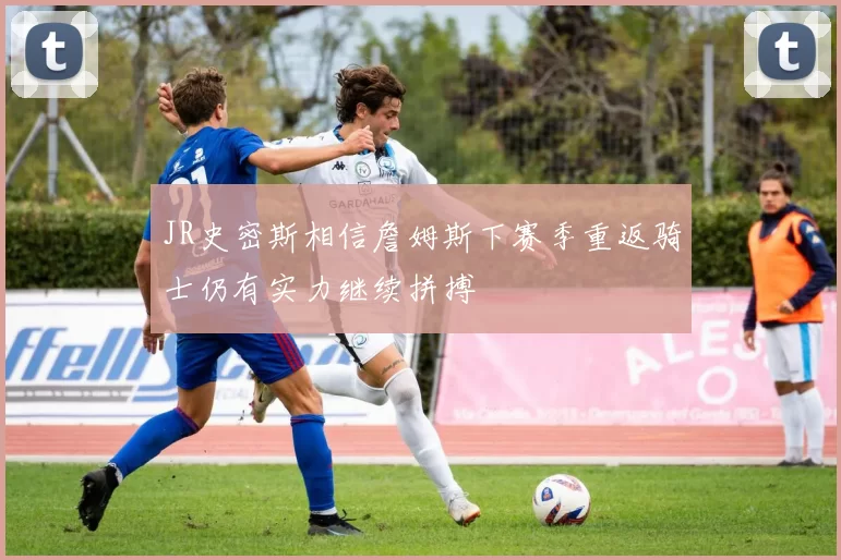 JR史密斯相信詹姆斯下赛季重返骑士仍有实力继续拼搏