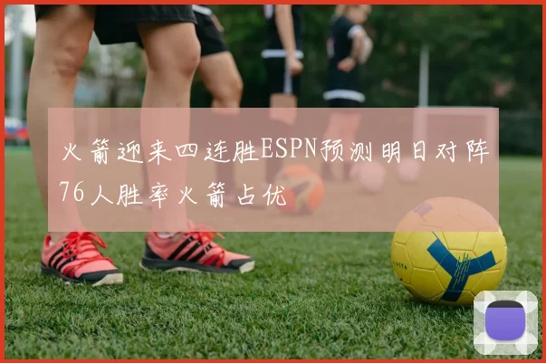 火箭迎来四连胜ESPN预测明日对阵76人胜率火箭占优