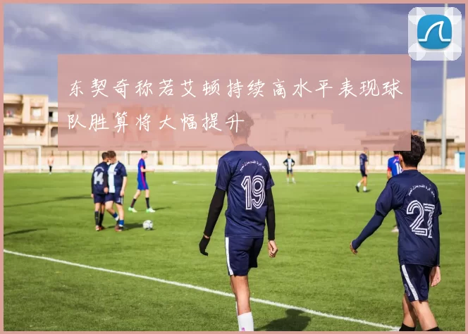 东契奇称若艾顿持续高水平表现球队胜算将大幅提升