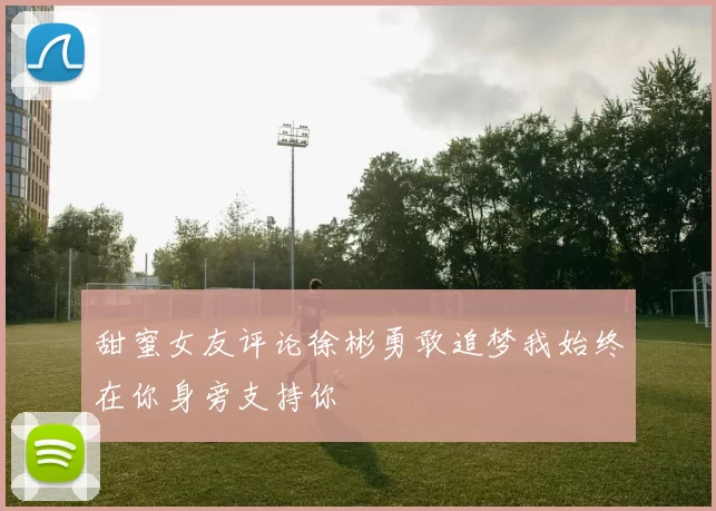 甜蜜女友评论徐彬勇敢追梦我始终在你身旁支持你