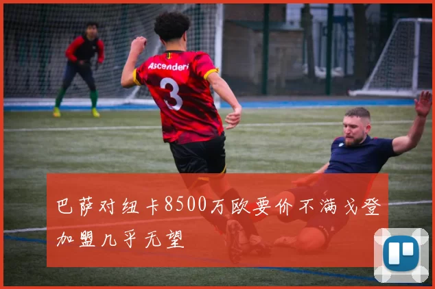 巴萨对纽卡8500万欧要价不满戈登加盟几乎无望