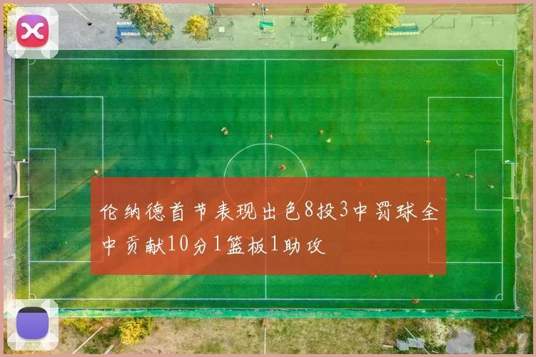 伦纳德首节表现出色8投3中罚球全中贡献10分1篮板1助攻