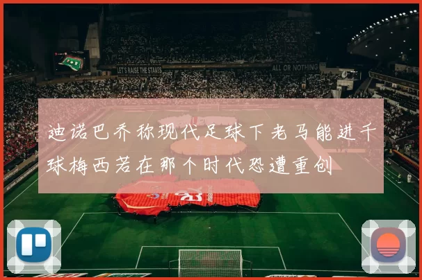 迪诺巴乔称现代足球下老马能进千球梅西若在那个时代恐遭重创