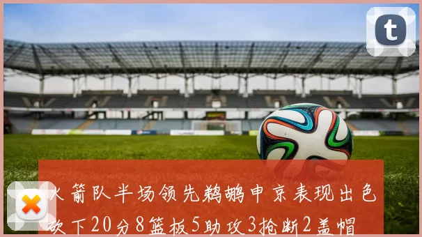 火箭队半场领先鹈鹕申京表现出色砍下20分8篮板5助攻3抢断2盖帽