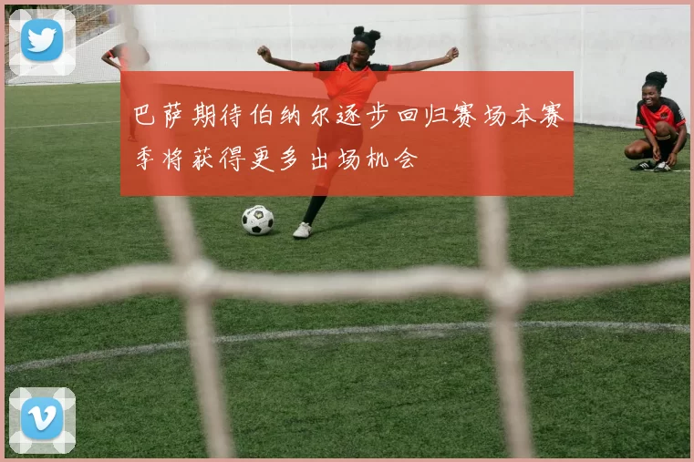 巴萨期待伯纳尔逐步回归赛场本赛季将获得更多出场机会