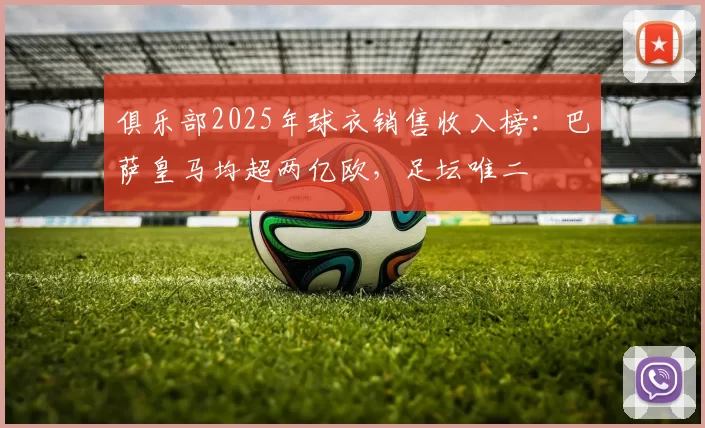 俱乐部2025年球衣销售收入榜：巴萨皇马均超两亿欧，足坛唯二