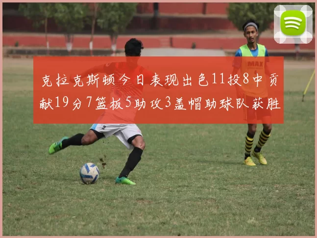 克拉克斯顿今日表现出色11投8中贡献19分7篮板5助攻3盖帽助球队获胜
