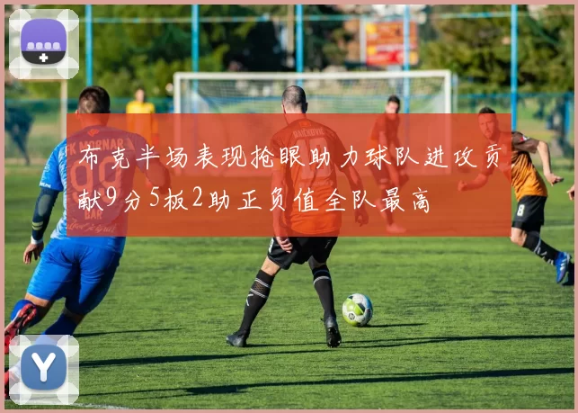 布克半场表现抢眼助力球队进攻贡献9分5板2助正负值全队最高