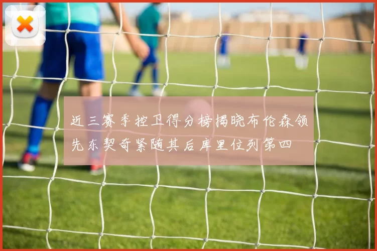 近三赛季控卫得分榜揭晓布伦森领先东契奇紧随其后库里位列第四