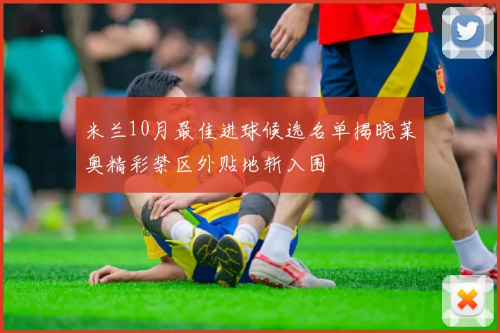 米兰10月最佳进球候选名单揭晓莱奥精彩禁区外贴地斩入围