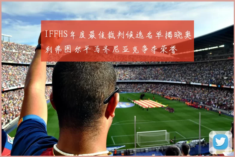 IFFHS年度最佳裁判候选名单揭晓奥利弗图尔平马齐尼亚克争夺荣誉