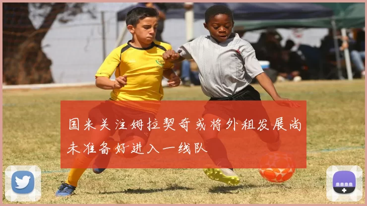 国米关注姆拉契奇或将外租发展尚未准备好进入一线队