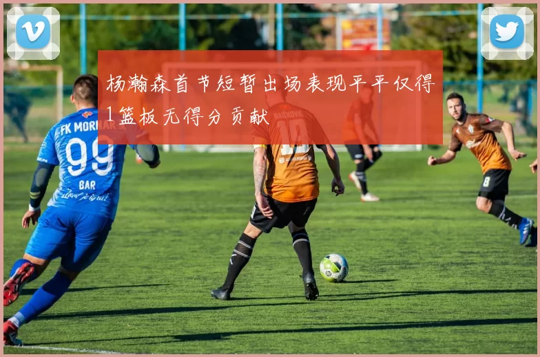 杨瀚森首节短暂出场表现平平仅得1篮板无得分贡献