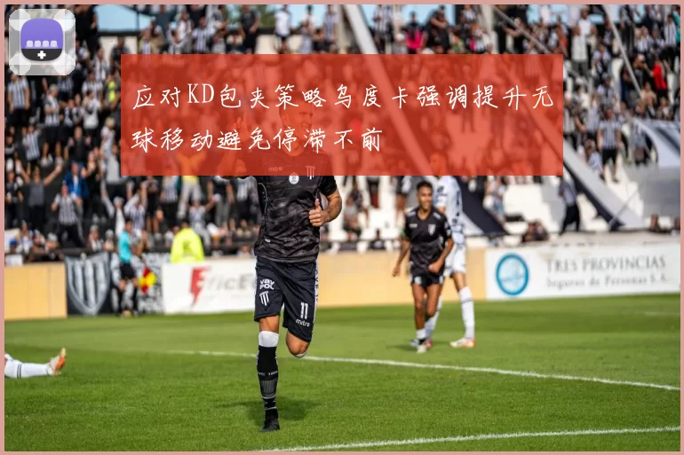 应对KD包夹策略乌度卡强调提升无球移动避免停滞不前