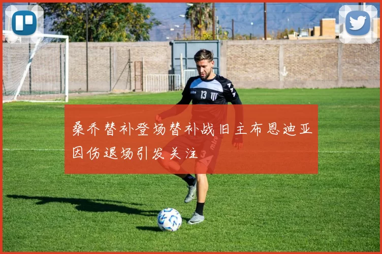 桑乔替补登场替补战旧主布恩迪亚因伤退场引发关注