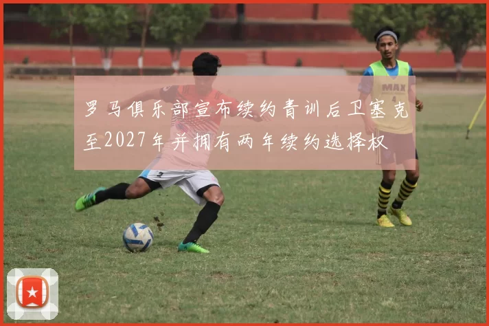 罗马俱乐部宣布续约青训后卫塞克至2027年并拥有两年续约选择权