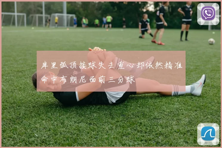 库里弧顶接球失去重心却依然精准命中布朗尼面前三分球